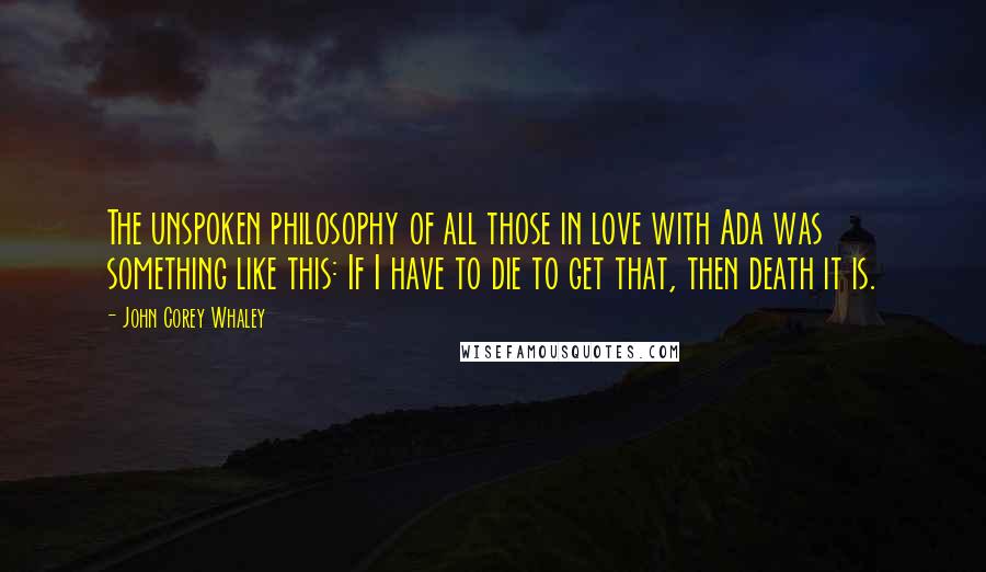 John Corey Whaley quotes: The unspoken philosophy of all those in love with Ada was something like this: If I have to die to get that, then death it is.