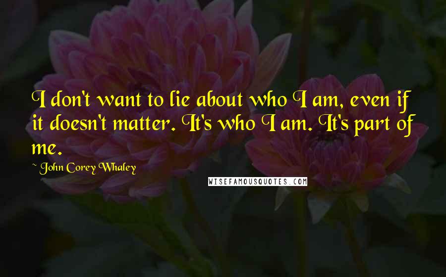 John Corey Whaley quotes: I don't want to lie about who I am, even if it doesn't matter. It's who I am. It's part of me.