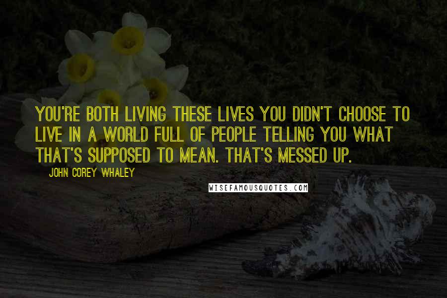 John Corey Whaley quotes: You're both living these lives you didn't choose to live in a world full of people telling you what that's supposed to mean. That's messed up.