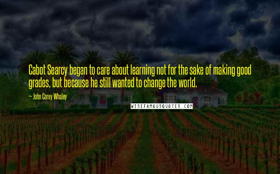 John Corey Whaley quotes: Cabot Searcy began to care about learning not for the sake of making good grades, but because he still wanted to change the world.