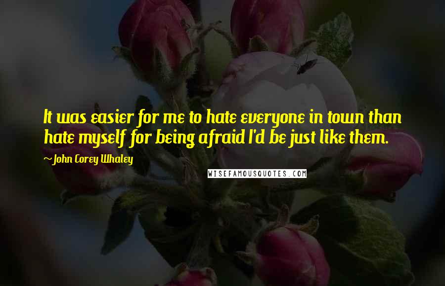 John Corey Whaley quotes: It was easier for me to hate everyone in town than hate myself for being afraid I'd be just like them.