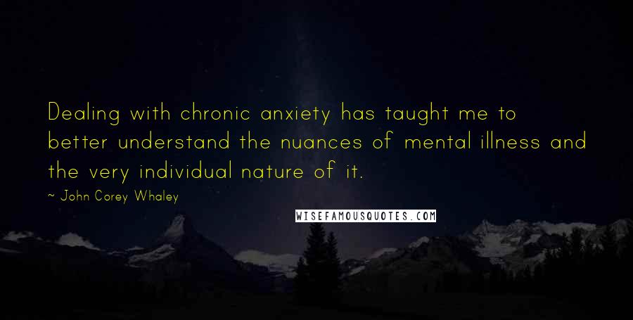 John Corey Whaley quotes: Dealing with chronic anxiety has taught me to better understand the nuances of mental illness and the very individual nature of it.