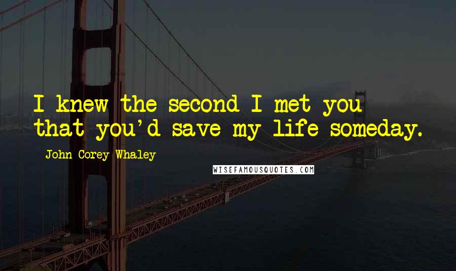 John Corey Whaley quotes: I knew the second I met you that you'd save my life someday.