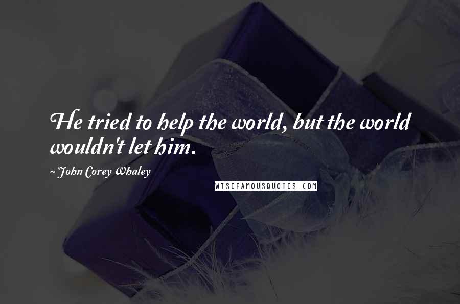 John Corey Whaley quotes: He tried to help the world, but the world wouldn't let him.