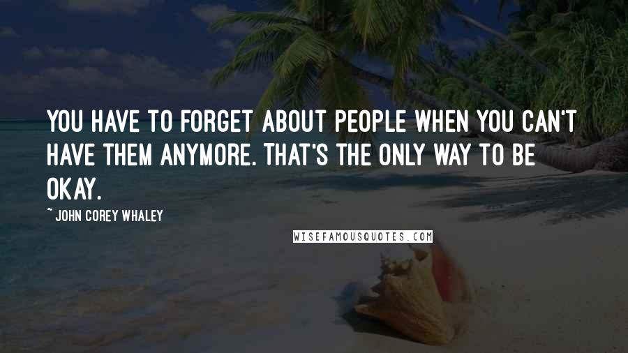 John Corey Whaley quotes: You have to forget about people when you can't have them anymore. That's the only way to be okay.