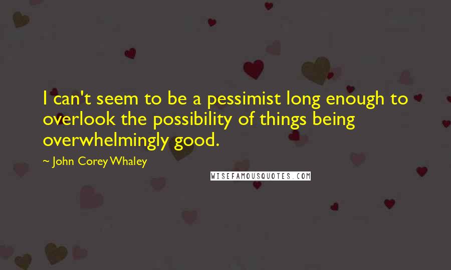 John Corey Whaley quotes: I can't seem to be a pessimist long enough to overlook the possibility of things being overwhelmingly good.