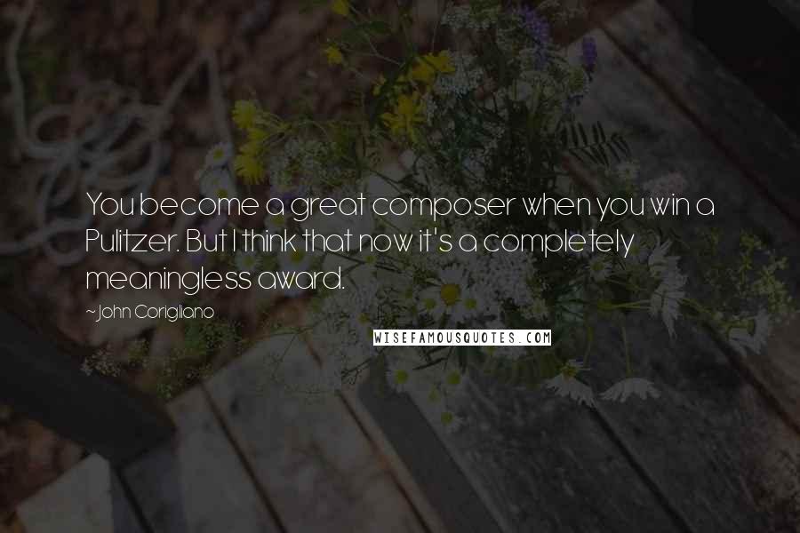 John Corigliano quotes: You become a great composer when you win a Pulitzer. But I think that now it's a completely meaningless award.