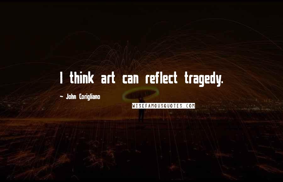 John Corigliano quotes: I think art can reflect tragedy.