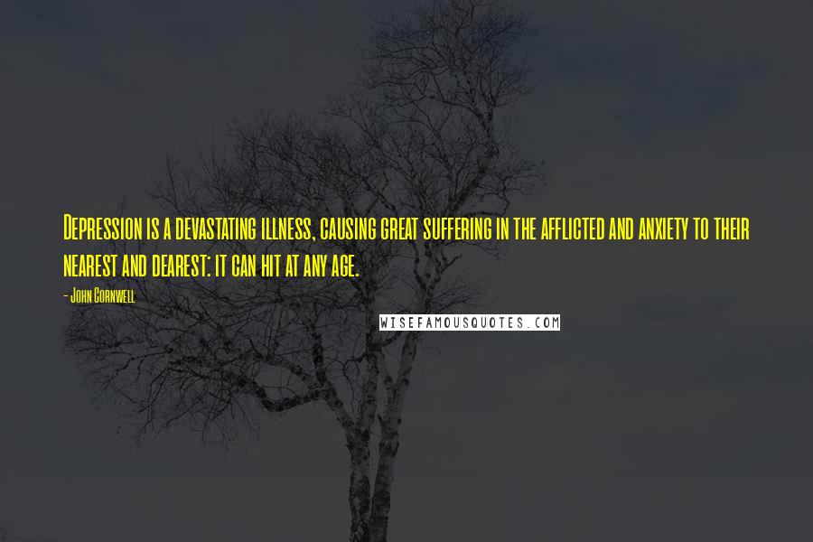 John Cornwell quotes: Depression is a devastating illness, causing great suffering in the afflicted and anxiety to their nearest and dearest: it can hit at any age. John Cornwell quotes: Depression is a devastating illness, causing great suffering in the afflicted and anxiety to their nearest and dearest: it can hit at any age.