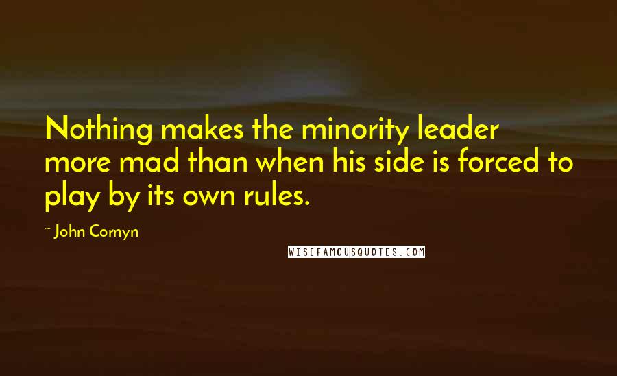 John Cornyn quotes: Nothing makes the minority leader more mad than when his side is forced to play by its own rules.