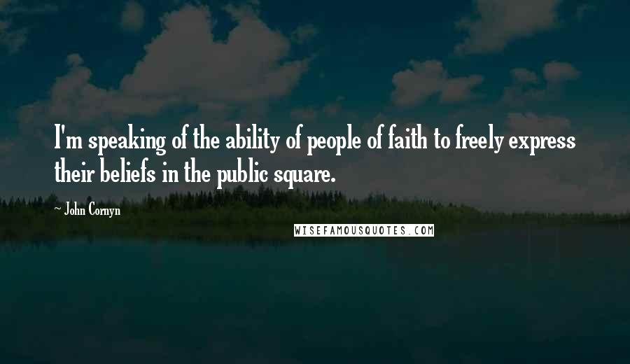 John Cornyn quotes: I'm speaking of the ability of people of faith to freely express their beliefs in the public square.