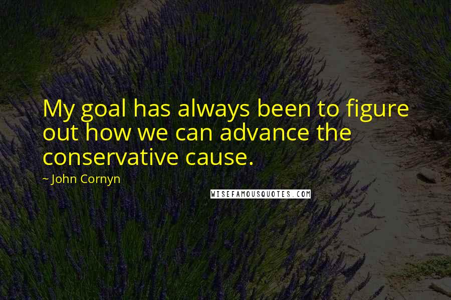 John Cornyn quotes: My goal has always been to figure out how we can advance the conservative cause.