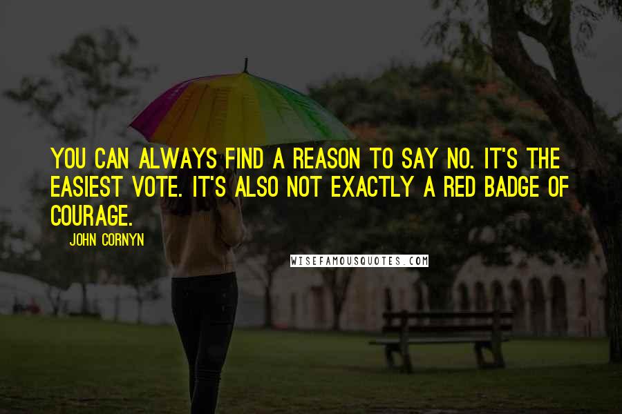 John Cornyn quotes: You can always find a reason to say no. It's the easiest vote. It's also not exactly a red badge of courage.