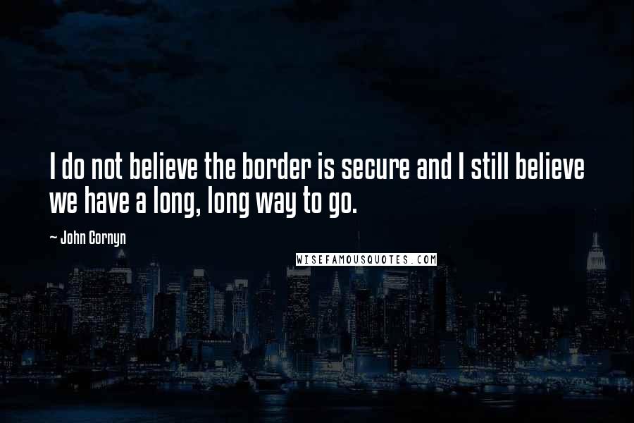 John Cornyn quotes: I do not believe the border is secure and I still believe we have a long, long way to go.