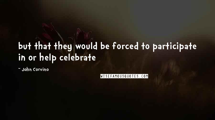 John Corvino quotes: but that they would be forced to participate in or help celebrate