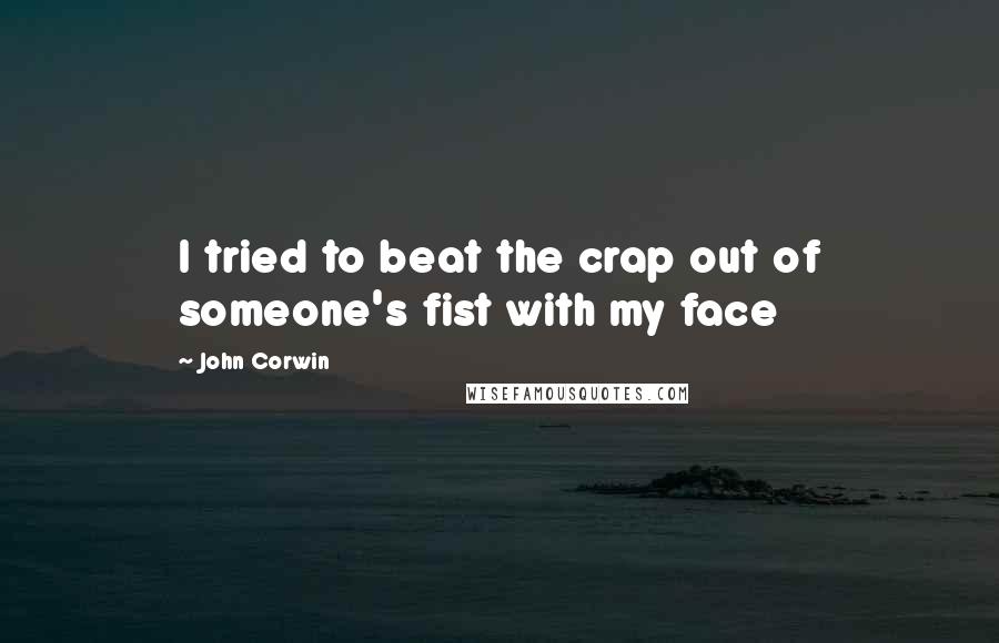 John Corwin quotes: I tried to beat the crap out of someone's fist with my face