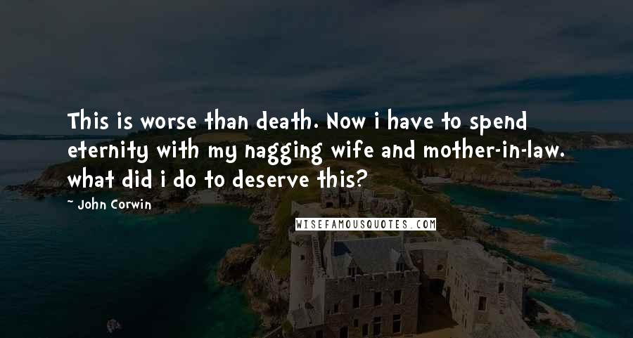 John Corwin quotes: This is worse than death. Now i have to spend eternity with my nagging wife and mother-in-law. what did i do to deserve this? John Corwin quotes: This is worse than death. Now i have to spend eternity with my nagging wife and mother-in-law. what did i do to deserve this?