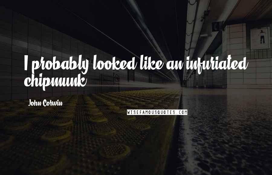 John Corwin quotes: I probably looked like an infuriated chipmunk. John Corwin quotes: I probably looked like an infuriated chipmunk.