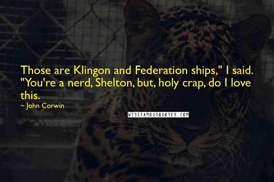 John Corwin quotes: Those are Klingon and Federation ships," I said. "You're a nerd, Shelton, but, holy crap, do I love this. John Corwin quotes: Those are Klingon and Federation ships," I said. "You're a nerd, Shelton, but, holy crap, do I love this.