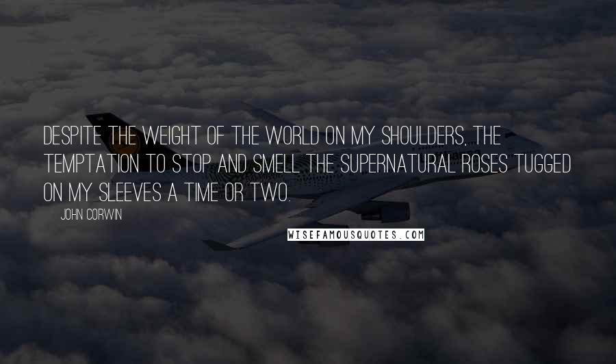 John Corwin quotes: Despite the weight of the world on my shoulders, the temptation to stop and smell the supernatural roses tugged on my sleeves a time or two.