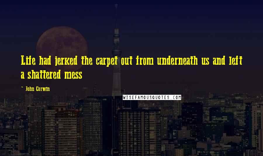 John Corwin quotes: Life had jerked the carpet out from underneath us and left a shattered mess John Corwin quotes: Life had jerked the carpet out from underneath us and left a shattered mess