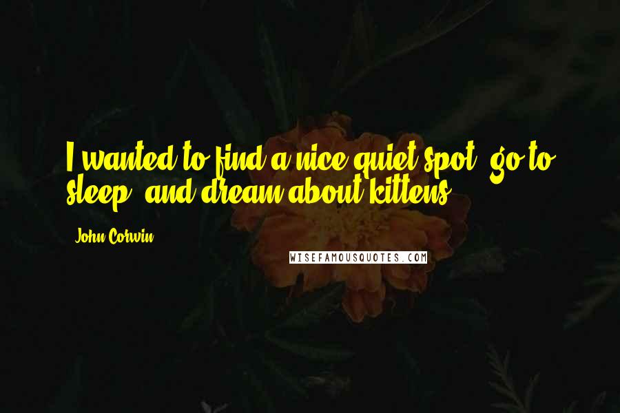 John Corwin quotes: I wanted to find a nice quiet spot, go to sleep, and dream about kittens. John Corwin quotes: I wanted to find a nice quiet spot, go to sleep, and dream about kittens.