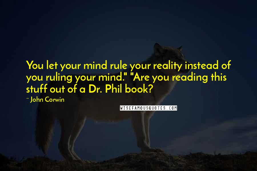 John Corwin quotes: You let your mind rule your reality instead of you ruling your mind." "Are you reading this stuff out of a Dr. Phil book?
