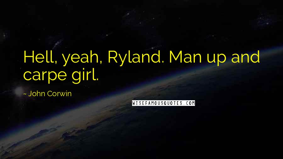 John Corwin quotes: Hell, yeah, Ryland. Man up and carpe girl. John Corwin quotes: Hell, yeah, Ryland. Man up and carpe girl.