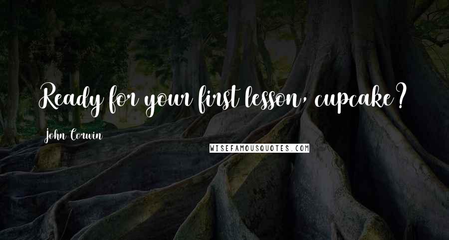 John Corwin quotes: Ready for your first lesson, cupcake? John Corwin quotes: Ready for your first lesson, cupcake?