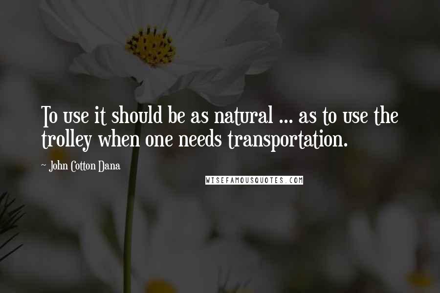 John Cotton Dana quotes: To use it should be as natural ... as to use the trolley when one needs transportation.