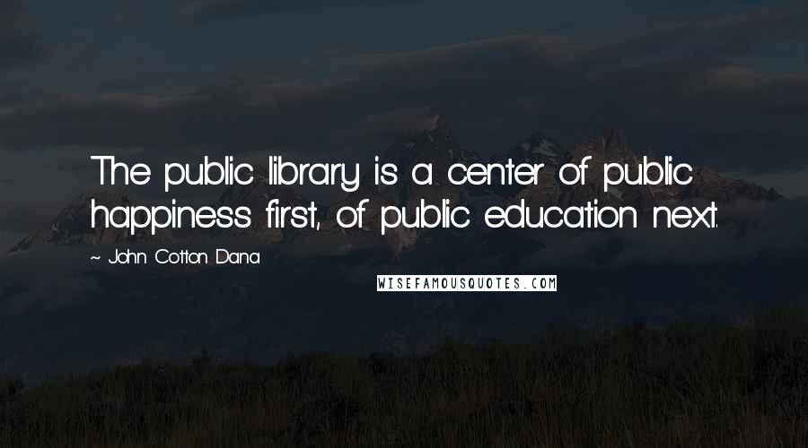 John Cotton Dana quotes: The public library is a center of public happiness first, of public education next.