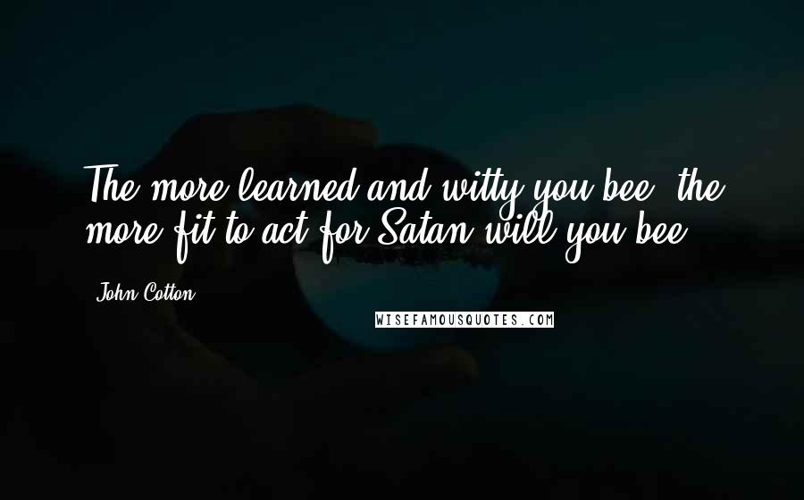 John Cotton quotes: The more learned and witty you bee, the more fit to act for Satan will you bee.