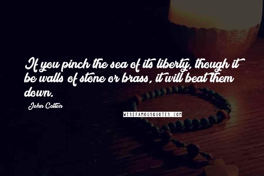 John Cotton quotes: If you pinch the sea of its liberty, though it be walls of stone or brass, it will beat them down.