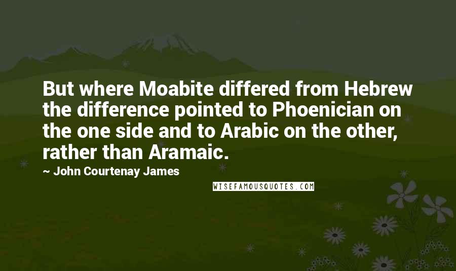 John Courtenay James quotes: But where Moabite differed from Hebrew the difference pointed to Phoenician on the one side and to Arabic on the other, rather than Aramaic. John Courtenay James quotes: But where Moabite differed from Hebrew the difference pointed to Phoenician on the one side and to Arabic on the other, rather than Aramaic.