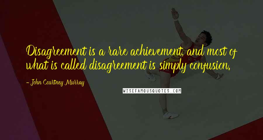 John Courtney Murray quotes: Disagreement is a rare achievement, and most of what is called disagreement is simply confusion.