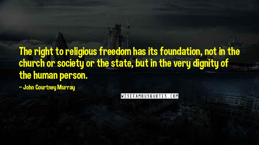 John Courtney Murray quotes: The right to religious freedom has its foundation, not in the church or society or the state, but in the very dignity of the human person.