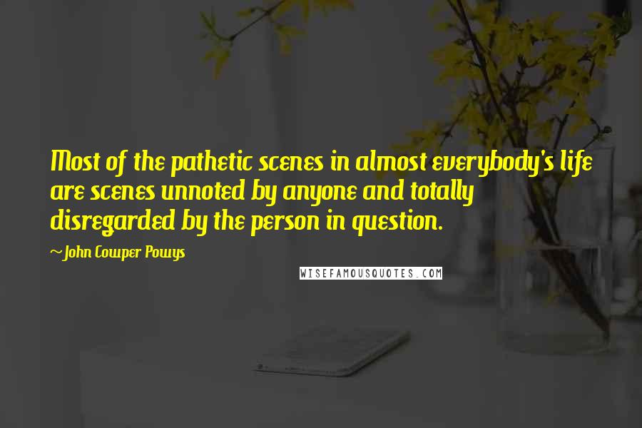 John Cowper Powys quotes: Most of the pathetic scenes in almost everybody's life are scenes unnoted by anyone and totally disregarded by the person in question. John Cowper Powys quotes: Most of the pathetic scenes in almost everybody's life are scenes unnoted by anyone and totally disregarded by the person in question.