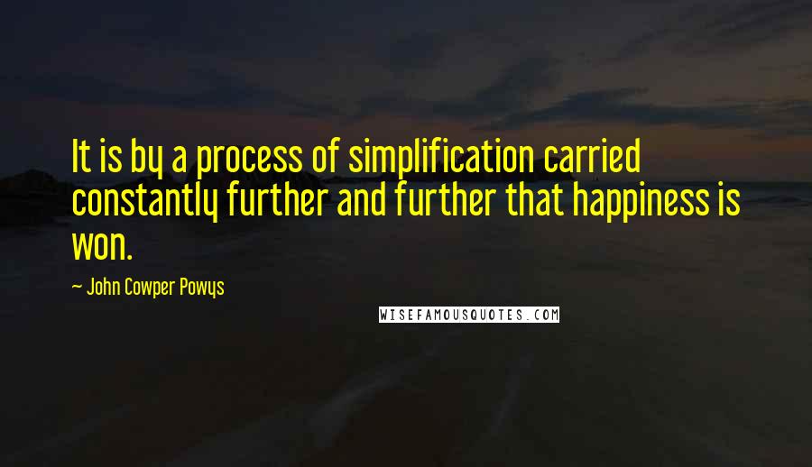 John Cowper Powys quotes: It is by a process of simplification carried constantly further and further that happiness is won.