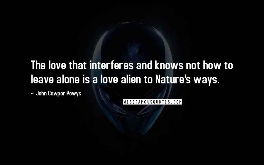 John Cowper Powys quotes: The love that interferes and knows not how to leave alone is a love alien to Nature's ways.