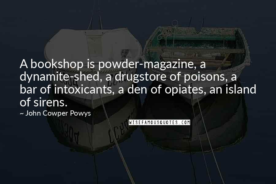 John Cowper Powys quotes: A bookshop is powder-magazine, a dynamite-shed, a drugstore of poisons, a bar of intoxicants, a den of opiates, an island of sirens.