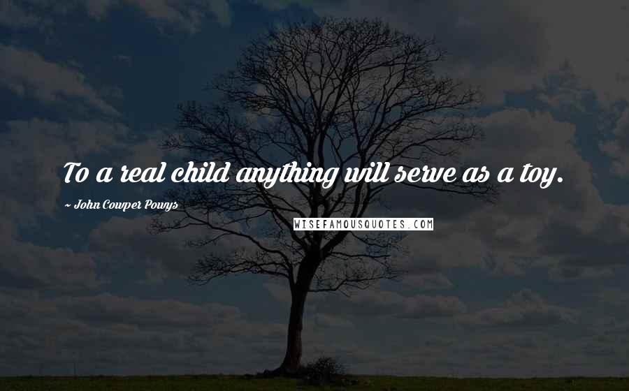 John Cowper Powys quotes: To a real child anything will serve as a toy.