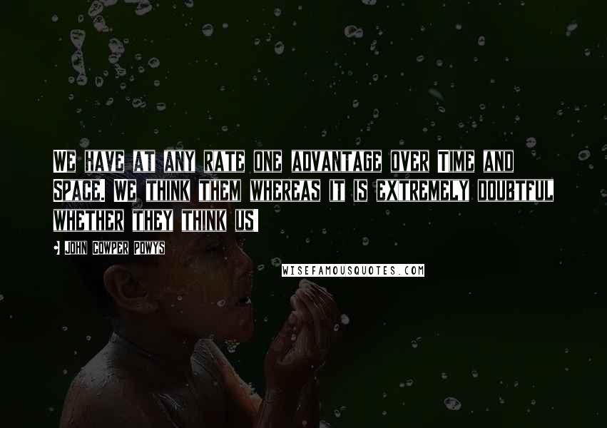 John Cowper Powys quotes: We have at any rate one advantage over Time and Space. We think them whereas it is extremely doubtful whether they think us!