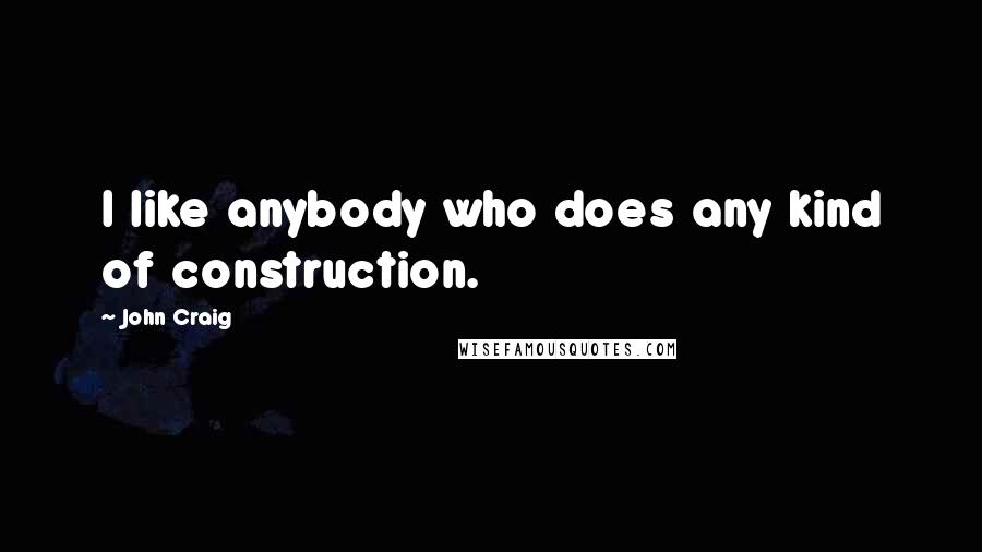John Craig quotes: I like anybody who does any kind of construction.