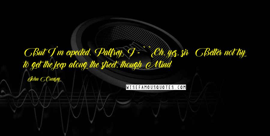 John Creasey quotes: But I'm expected. Palfrey. I - " "Oh, yes, sir! Better not try to get the jeep along the street, though Mind John Creasey quotes: But I'm expected. Palfrey. I - " "Oh, yes, sir! Better not try to get the jeep along the street, though Mind