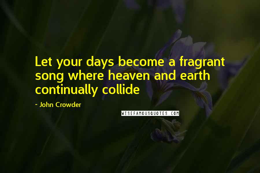 John Crowder quotes: Let your days become a fragrant song where heaven and earth continually collide