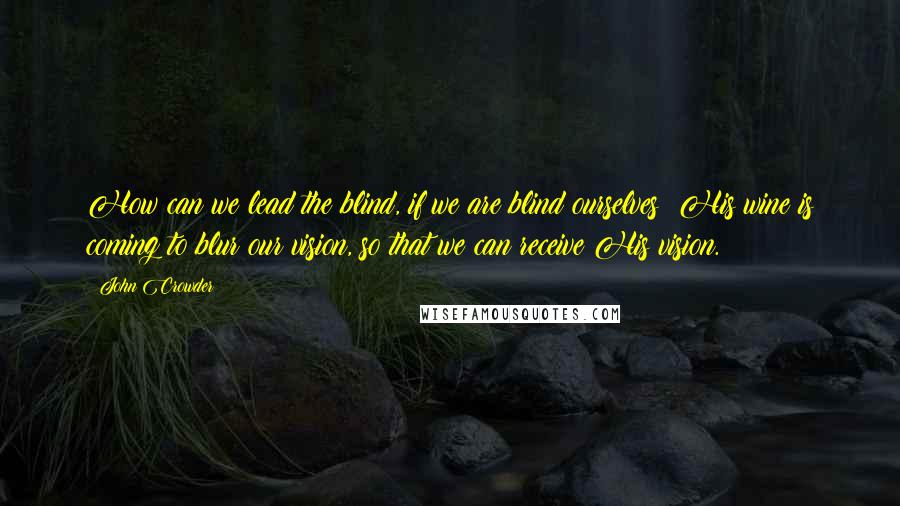 John Crowder quotes: How can we lead the blind, if we are blind ourselves? His wine is coming to blur our vision, so that we can receive His vision.