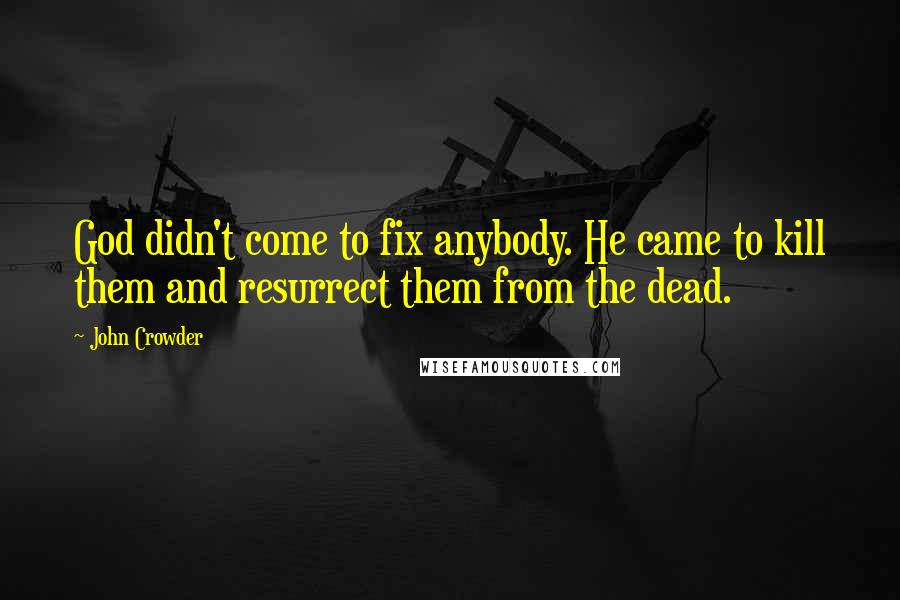 John Crowder quotes: God didn't come to fix anybody. He came to kill them and resurrect them from the dead.
