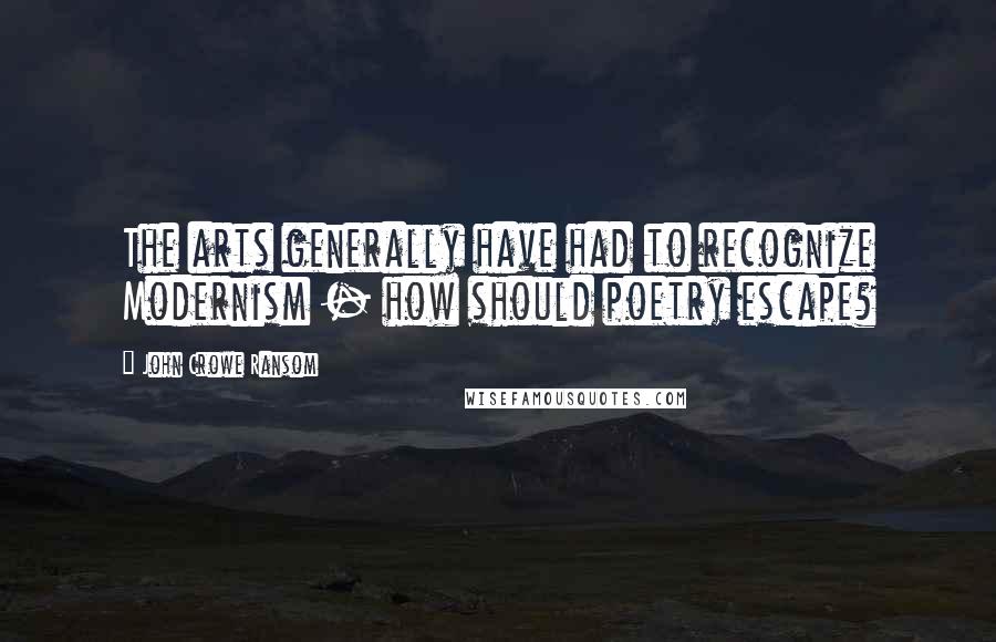 John Crowe Ransom quotes: The arts generally have had to recognize Modernism - how should poetry escape?