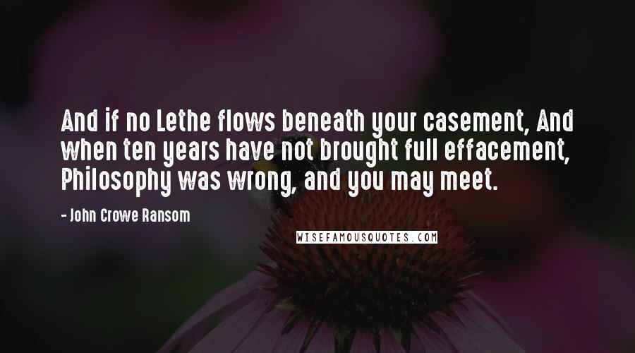 John Crowe Ransom quotes: And if no Lethe flows beneath your casement, And when ten years have not brought full effacement, Philosophy was wrong, and you may meet.