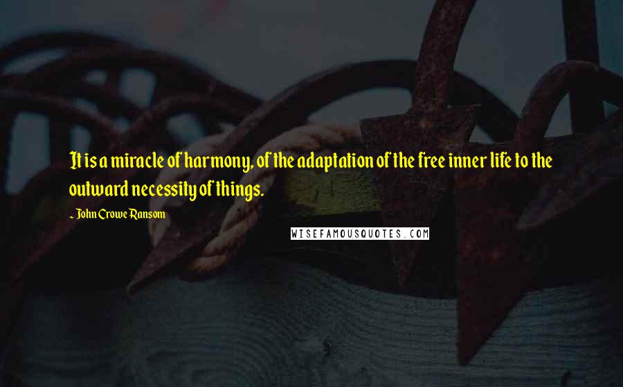 John Crowe Ransom quotes: It is a miracle of harmony, of the adaptation of the free inner life to the outward necessity of things.